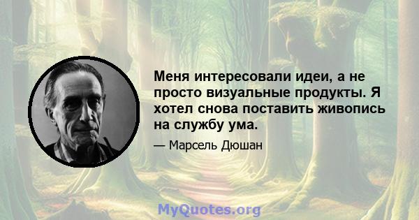 Меня интересовали идеи, а не просто визуальные продукты. Я хотел снова поставить живопись на службу ума.