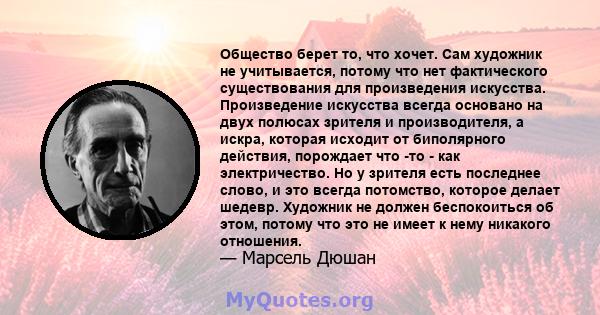 Общество берет то, что хочет. Сам художник не учитывается, потому что нет фактического существования для произведения искусства. Произведение искусства всегда основано на двух полюсах зрителя и производителя, а искра,