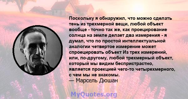 Поскольку я обнаружил, что можно сделать тень из трехмерной вещи, любой объект вообще - точно так же, как проецирование солнца на земле делает два измерения - я думал, что по простой интеллектуальной аналогии четвертое