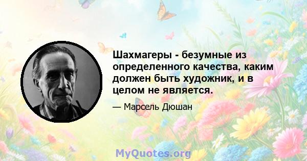 Шахмагеры - безумные из определенного качества, каким должен быть художник, и в целом не является.