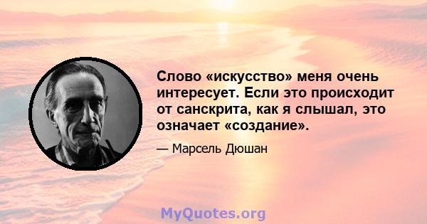 Слово «искусство» меня очень интересует. Если это происходит от санскрита, как я слышал, это означает «создание».