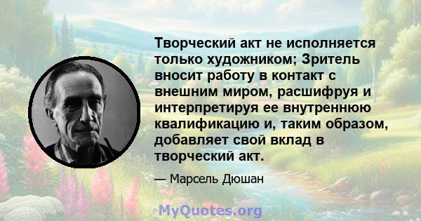 Творческий акт не исполняется только художником; Зритель вносит работу в контакт с внешним миром, расшифруя и интерпретируя ее внутреннюю квалификацию и, таким образом, добавляет свой вклад в творческий акт.