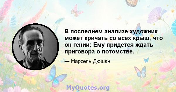 В последнем анализе художник может кричать со всех крыш, что он гений; Ему придется ждать приговора о потомстве.