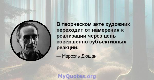 В творческом акте художник переходит от намерения к реализации через цепь совершенно субъективных реакций.