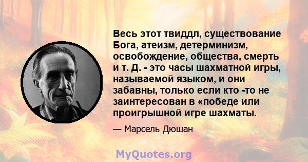 Весь этот твиддл, существование Бога, атеизм, детерминизм, освобождение, общества, смерть и т. Д. - это часы шахматной игры, называемой языком, и они забавны, только если кто -то не заинтересован в «победе или