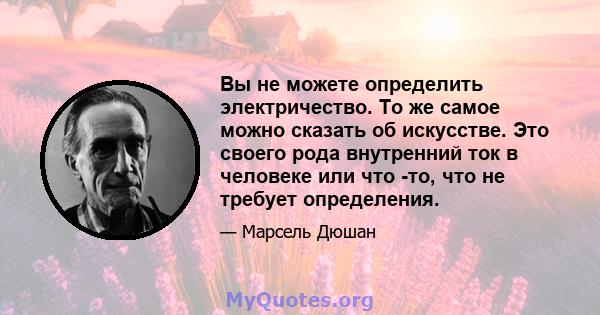 Вы не можете определить электричество. То же самое можно сказать об искусстве. Это своего рода внутренний ток в человеке или что -то, что не требует определения.