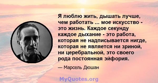 Я люблю жить, дышать лучше, чем работать ... мое искусство - это жизнь. Каждое секунду каждое дыхание - это работа, которая не надписывается нигде, которая не является ни зриной, ни церебральной, это своего рода