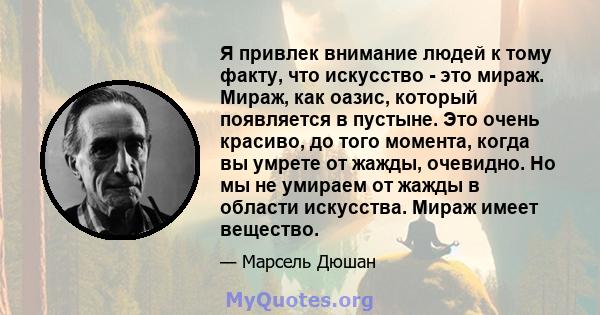 Я привлек внимание людей к тому факту, что искусство - это мираж. Мираж, как оазис, который появляется в пустыне. Это очень красиво, до того момента, когда вы умрете от жажды, очевидно. Но мы не умираем от жажды в