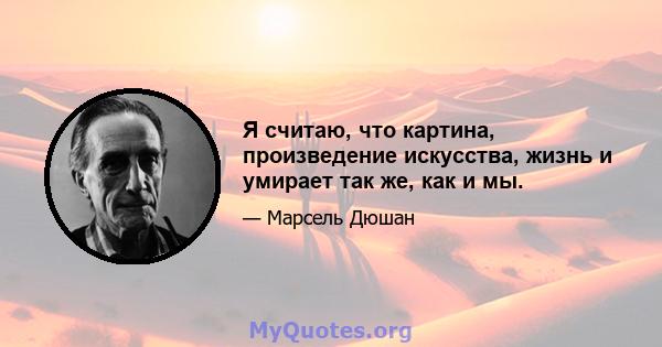 Я считаю, что картина, произведение искусства, жизнь и умирает так же, как и мы.