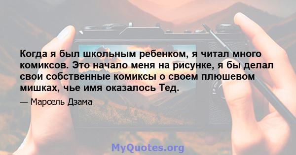 Когда я был школьным ребенком, я читал много комиксов. Это начало меня на рисунке, я бы делал свои собственные комиксы о своем плюшевом мишках, чье имя оказалось Тед.