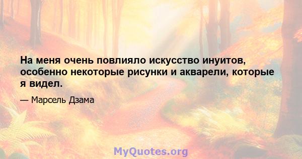 На меня очень повлияло искусство инуитов, особенно некоторые рисунки и акварели, которые я видел.