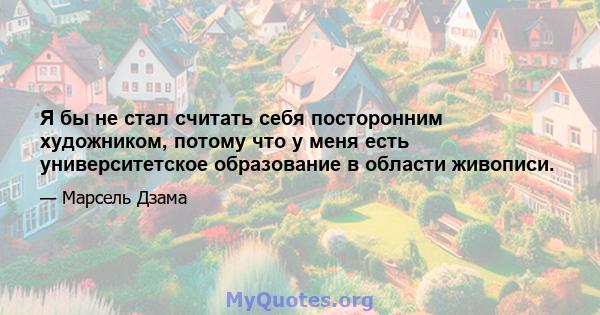 Я бы не стал считать себя посторонним художником, потому что у меня есть университетское образование в области живописи.