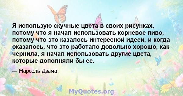 Я использую скучные цвета в своих рисунках, потому что я начал использовать корневое пиво, потому что это казалось интересной идеей, и когда оказалось, что это работало довольно хорошо, как чернила, я начал использовать 