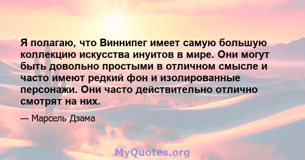 Я полагаю, что Виннипег имеет самую большую коллекцию искусства инуитов в мире. Они могут быть довольно простыми в отличном смысле и часто имеют редкий фон и изолированные персонажи. Они часто действительно отлично