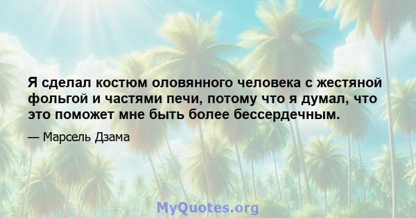 Я сделал костюм оловянного человека с жестяной фольгой и частями печи, потому что я думал, что это поможет мне быть более бессердечным.