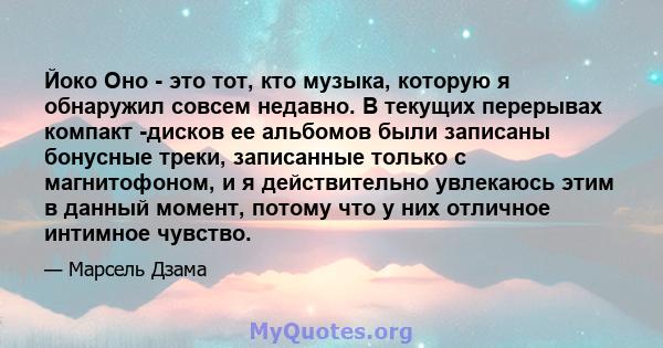 Йоко Оно - это тот, кто музыка, которую я обнаружил совсем недавно. В текущих перерывах компакт -дисков ее альбомов были записаны бонусные треки, записанные только с магнитофоном, и я действительно увлекаюсь этим в