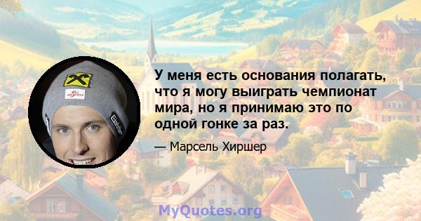 У меня есть основания полагать, что я могу выиграть чемпионат мира, но я принимаю это по одной гонке за раз.