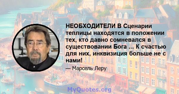 НЕОБХОДИТЕЛИ В Сценарии теплицы находятся в положении тех, кто давно сомневался в существовании Бога ... К счастью для них, инквизиция больше не с нами!