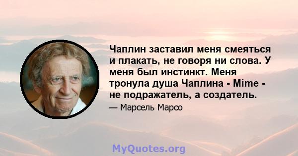 Чаплин заставил меня смеяться и плакать, не говоря ни слова. У меня был инстинкт. Меня тронула душа Чаплина - Mime - не подражатель, а создатель.