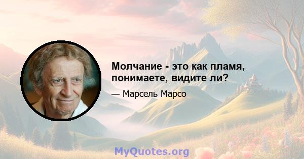 Молчание - это как пламя, понимаете, видите ли?