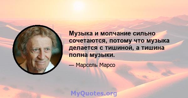 Музыка и молчание сильно сочетаются, потому что музыка делается с тишиной, а тишина полна музыки.