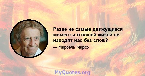 Разве не самые движущиеся моменты в нашей жизни не находят нас без слов?