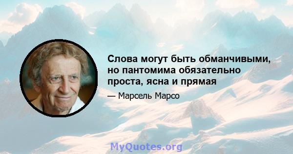 Слова могут быть обманчивыми, но пантомима обязательно проста, ясна и прямая