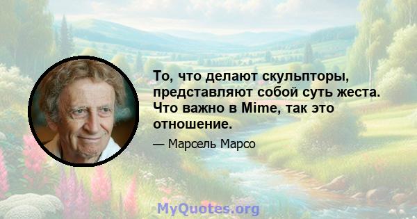 То, что делают скульпторы, представляют собой суть жеста. Что важно в Mime, так это отношение.