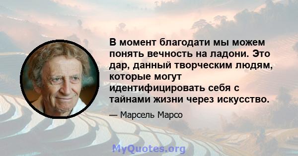 В момент благодати мы можем понять вечность на ладони. Это дар, данный творческим людям, которые могут идентифицировать себя с тайнами жизни через искусство.