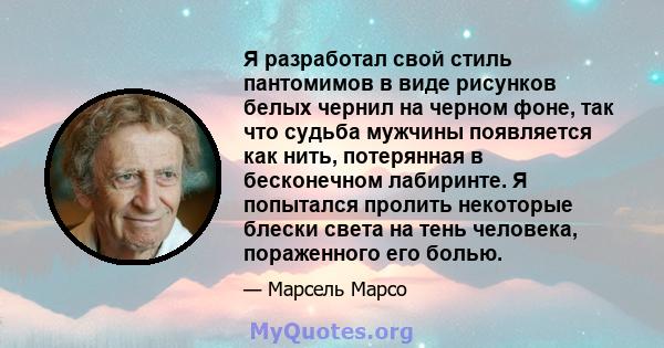 Я разработал свой стиль пантомимов в виде рисунков белых чернил на черном фоне, так что судьба мужчины появляется как нить, потерянная в бесконечном лабиринте. Я попытался пролить некоторые блески света на тень