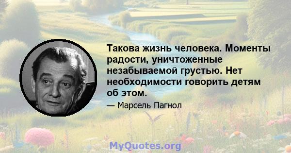 Такова жизнь человека. Моменты радости, уничтоженные незабываемой грустью. Нет необходимости говорить детям об этом.