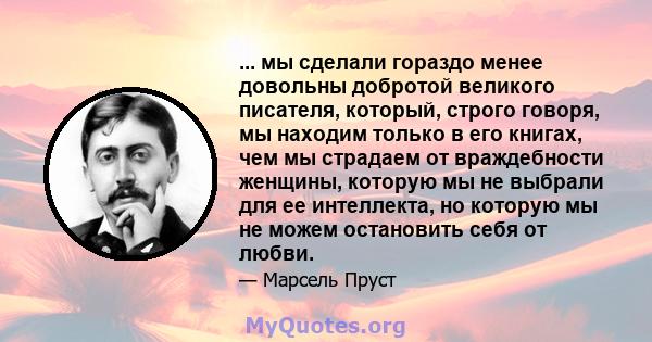 ... мы сделали гораздо менее довольны добротой великого писателя, который, строго говоря, мы находим только в его книгах, чем мы страдаем от враждебности женщины, которую мы не выбрали для ее интеллекта, но которую мы