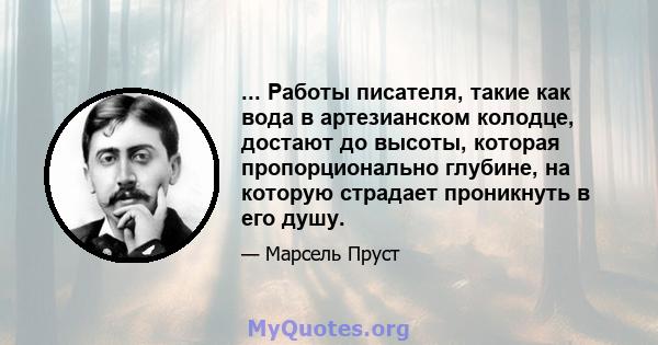 ... Работы писателя, такие как вода в артезианском колодце, достают до высоты, которая пропорционально глубине, на которую страдает проникнуть в его душу.