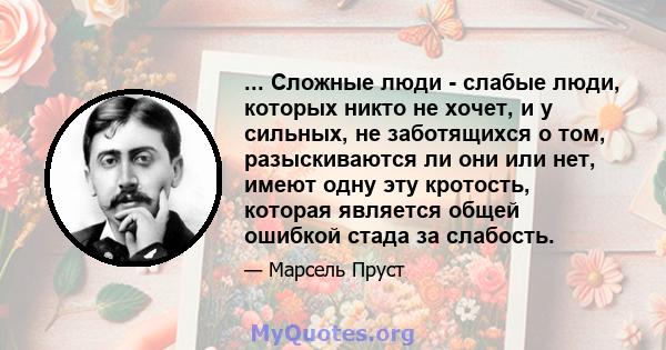 ... Сложные люди - слабые люди, которых никто не хочет, и у сильных, не заботящихся о том, разыскиваются ли они или нет, имеют одну эту кротость, которая является общей ошибкой стада за слабость.