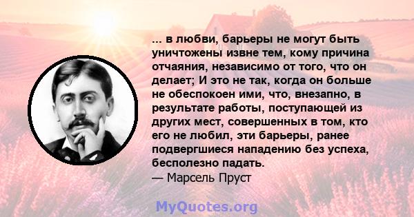 ... в любви, барьеры не могут быть уничтожены извне тем, кому причина отчаяния, независимо от того, что он делает; И это не так, когда он больше не обеспокоен ими, что, внезапно, в результате работы, поступающей из