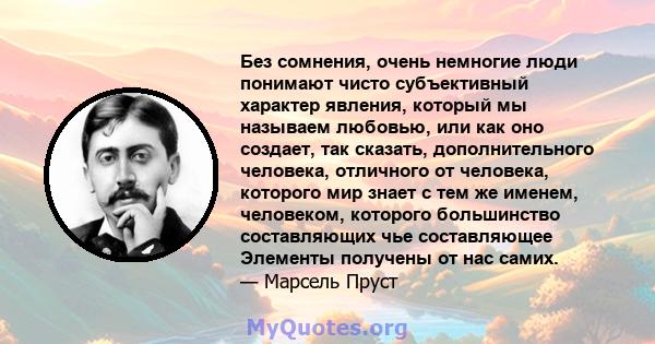 Без сомнения, очень немногие люди понимают чисто субъективный характер явления, который мы называем любовью, или как оно создает, так сказать, дополнительного человека, отличного от человека, которого мир знает с тем же 