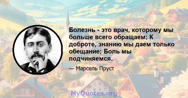 Болезнь - это врач, которому мы больше всего обращаем; К доброте, знанию мы даем только обещание; Боль мы подчиняемся.