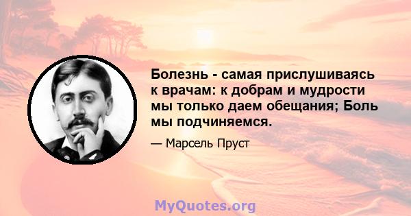 Болезнь - самая прислушиваясь к врачам: к добрам и мудрости мы только даем обещания; Боль мы подчиняемся.