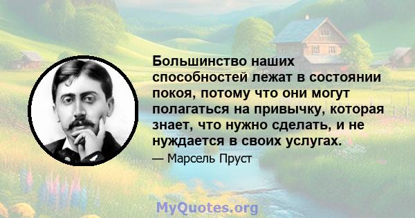 Большинство наших способностей лежат в состоянии покоя, потому что они могут полагаться на привычку, которая знает, что нужно сделать, и не нуждается в своих услугах.