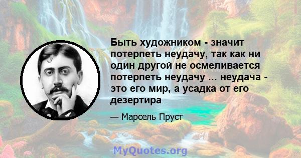 Быть художником - значит потерпеть неудачу, так как ни один другой не осмеливается потерпеть неудачу ... неудача - это его мир, а усадка от его дезертира