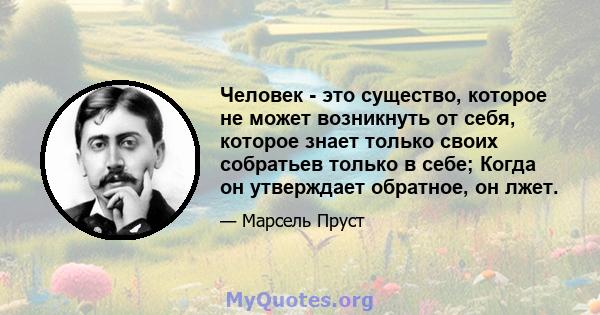 Человек - это существо, которое не может возникнуть от себя, которое знает только своих собратьев только в себе; Когда он утверждает обратное, он лжет.