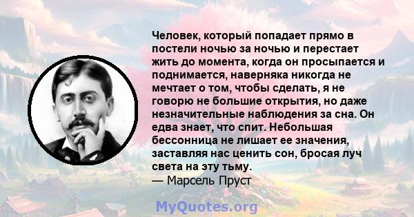 Человек, который попадает прямо в постели ночью за ночью и перестает жить до момента, когда он просыпается и поднимается, наверняка никогда не мечтает о том, чтобы сделать, я не говорю не большие открытия, но даже