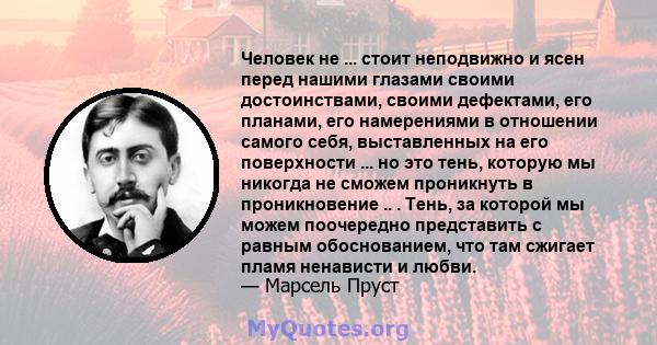 Человек не ... стоит неподвижно и ясен перед нашими глазами своими достоинствами, своими дефектами, его планами, его намерениями в отношении самого себя, выставленных на его поверхности ... но это тень, которую мы