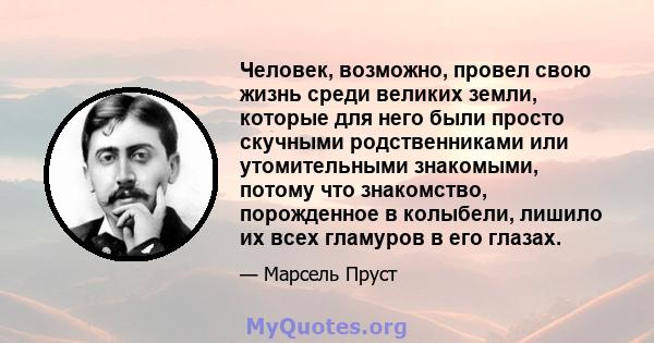 Человек, возможно, провел свою жизнь среди великих земли, которые для него были просто скучными родственниками или утомительными знакомыми, потому что знакомство, порожденное в колыбели, лишило их всех гламуров в его