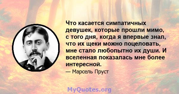 Что касается симпатичных девушек, которые прошли мимо, с того дня, когда я впервые знал, что их щеки можно поцеловать, мне стало любопытно их души. И вселенная показалась мне более интересной.