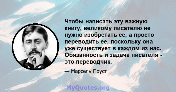 Чтобы написать эту важную книгу, великому писателю не нужно изобретать ее, а просто переводить ее, поскольку она уже существует в каждом из нас. Обязанность и задача писателя - это переводчик.