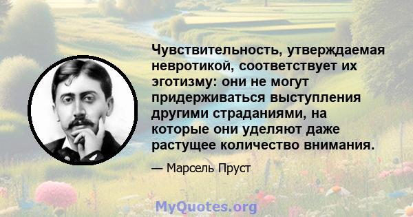 Чувствительность, утверждаемая невротикой, соответствует их эготизму: они не могут придерживаться выступления другими страданиями, на которые они уделяют даже растущее количество внимания.