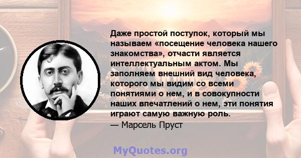 Даже простой поступок, который мы называем «посещение человека нашего знакомства», отчасти является интеллектуальным актом. Мы заполняем внешний вид человека, которого мы видим со всеми понятиями о нем, и в совокупности 