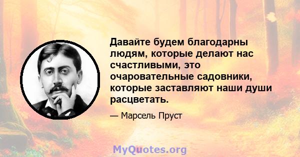 Давайте будем благодарны людям, которые делают нас счастливыми, это очаровательные садовники, которые заставляют наши души расцветать.