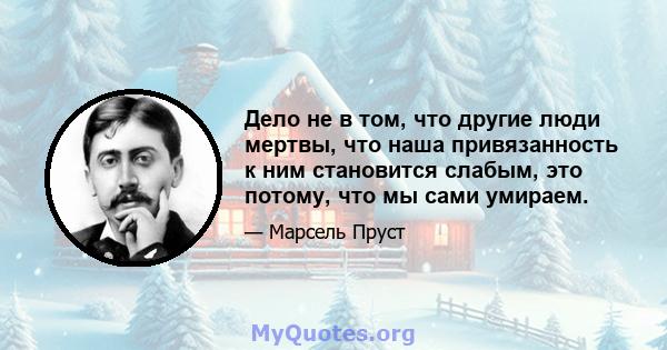 Дело не в том, что другие люди мертвы, что наша привязанность к ним становится слабым, это потому, что мы сами умираем.